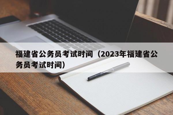 福建省公务员考试时间（2023年福建省公务员考试时间）