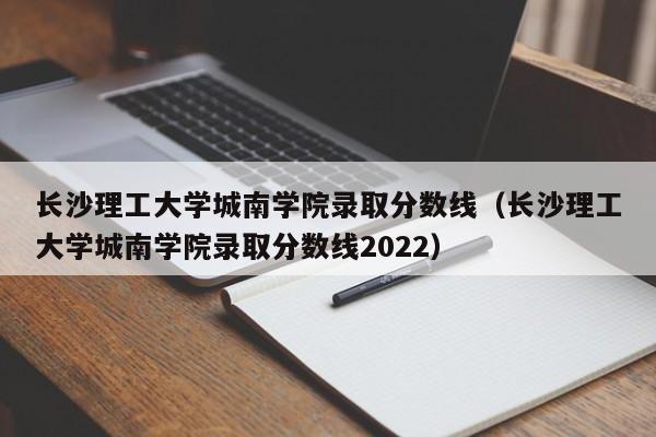 长沙理工大学城南学院录取分数线（长沙理工大学城南学院录取分数线2022）