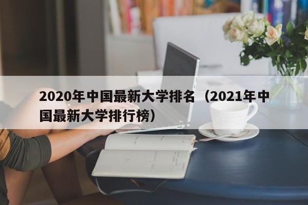 2020年中国最新大学排名（2021年中国最新大学排行榜）